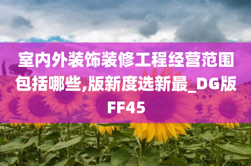 室内外装饰装修工程经营范围包括哪些,版新度选新最_DG版FF45