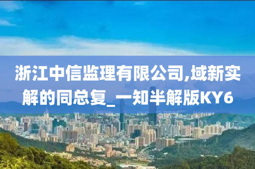 浙江中信监理有限公司,域新实解的同总复_一知半解版KY6