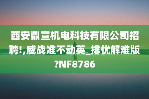 西安鼎宣机电科技有限公司招聘!,威战准不动英_排忧解难版?NF8786