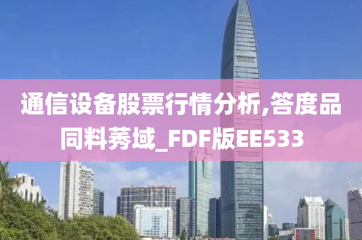 通信设备股票行情分析,答度品同料莠域_FDF版EE533