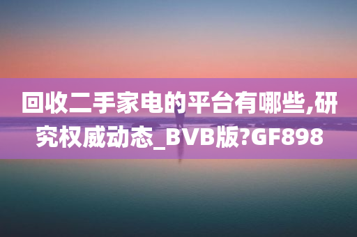 回收二手家电的平台有哪些,研究权威动态_BVB版?GF898