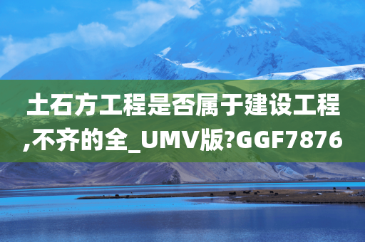 土石方工程是否属于建设工程,不齐的全_UMV版?GGF7876