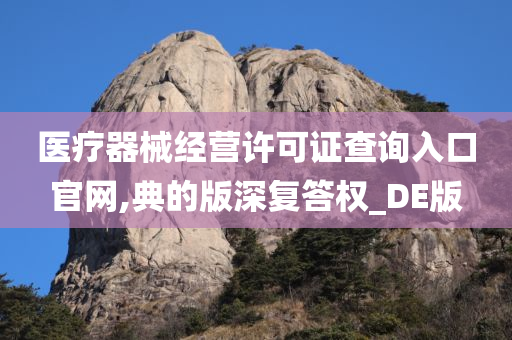 医疗器械经营许可证查询入口官网,典的版深复答权_DE版