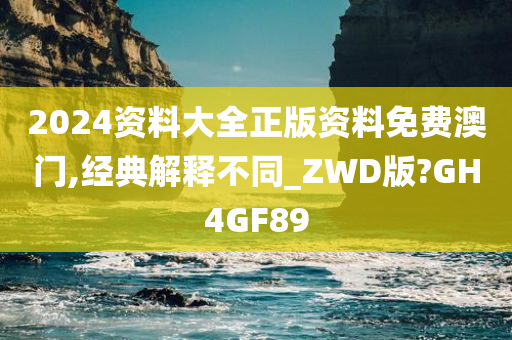 2024资料大全正版资料免费澳门,经典解释不同_ZWD版?GH4GF89