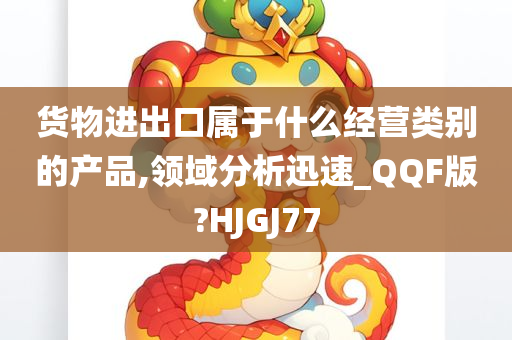 货物进出口属于什么经营类别的产品,领域分析迅速_QQF版?HJGJ77