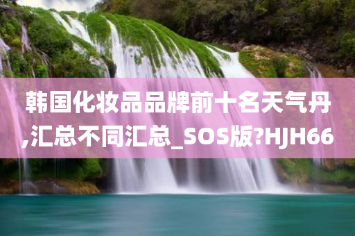 韩国化妆品品牌前十名天气丹,汇总不同汇总_SOS版?HJH66