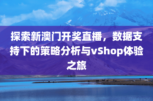 探索新澳门开奖直播，数据支持下的策略分析与vShop体验之旅