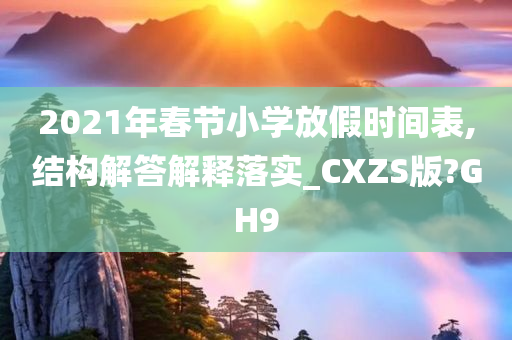 2021年春节小学放假时间表,结构解答解释落实_CXZS版?GH9