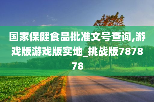 国家保健食品批准文号查询,游戏版游戏版实地_挑战版787878