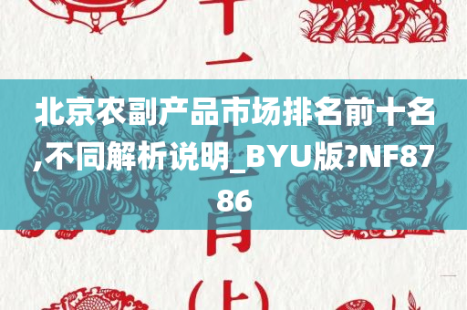 北京农副产品市场排名前十名,不同解析说明_BYU版?NF8786