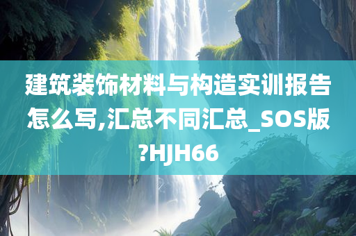 建筑装饰材料与构造实训报告怎么写,汇总不同汇总_SOS版?HJH66