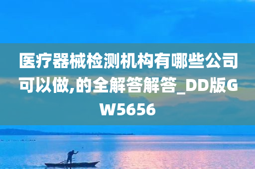 医疗器械检测机构有哪些公司可以做,的全解答解答_DD版GW5656