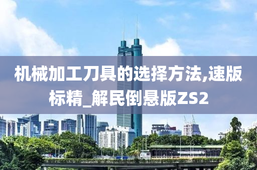 机械加工刀具的选择方法,速版标精_解民倒悬版ZS2