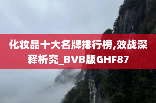 化妆品十大名牌排行榜,效战深释析究_BVB版GHF87