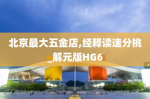 北京最大五金店,经释读速分挑_解元版HG6