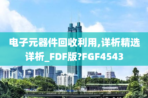 电子元器件回收利用,详析精选详析_FDF版?FGF4543