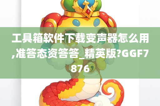 工具箱软件下载变声器怎么用,准答态资答答_精英版?GGF7876