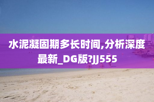 水泥凝固期多长时间,分析深度最新_DG版?JJ555