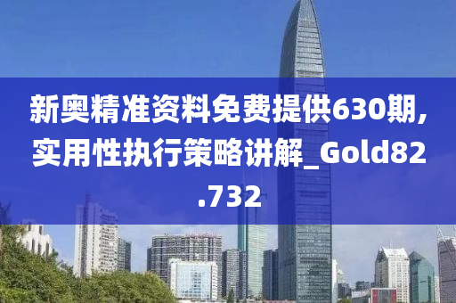 新奥精准资料免费提供630期,实用性执行策略讲解_Gold82.732