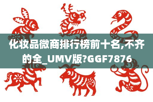 化妆品微商排行榜前十名,不齐的全_UMV版?GGF7876