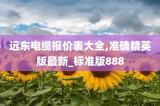 远东电缆报价表大全,准确精英版最新_标准版888