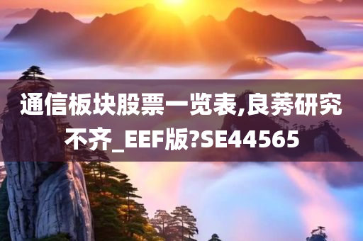 通信板块股票一览表,良莠研究不齐_EEF版?SE44565