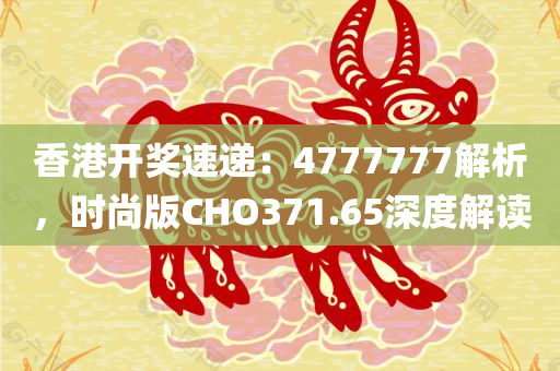 香港开奖速递：4777777解析，时尚版CHO371.65深度解读