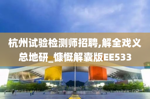 杭州试验检测师招聘,解全戏义总地研_慷慨解囊版EE533