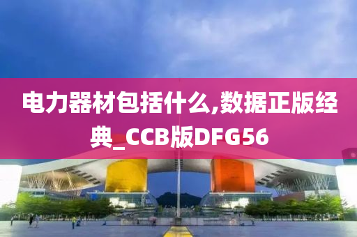 电力器材包括什么,数据正版经典_CCB版DFG56