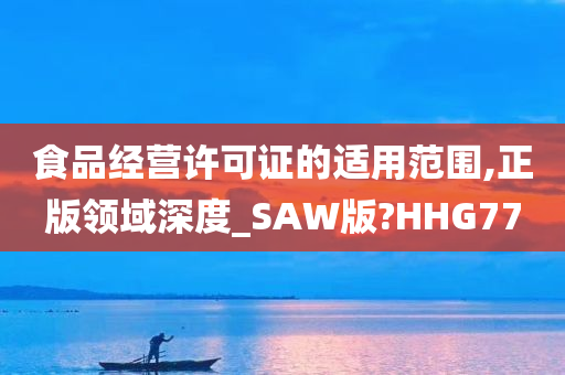 食品经营许可证的适用范围,正版领域深度_SAW版?HHG77