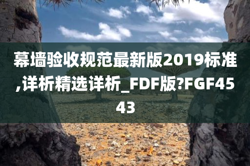 幕墙验收规范最新版2019标准,详析精选详析_FDF版?FGF4543