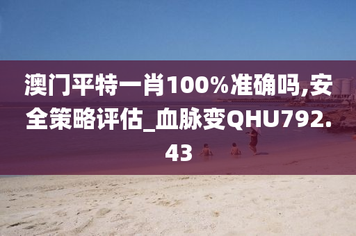 澳门平特一肖100%准确吗,安全策略评估_血脉变QHU792.43