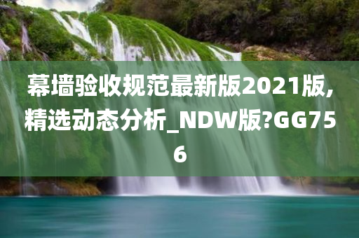 幕墙验收规范最新版2021版,精选动态分析_NDW版?GG756