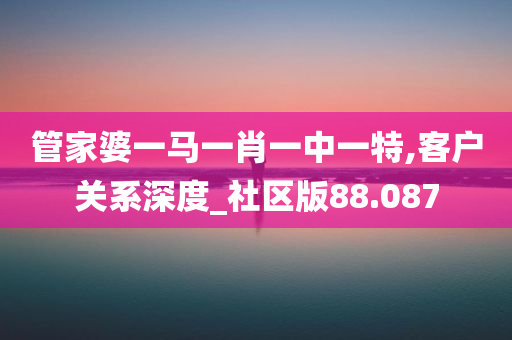 管家婆一马一肖一中一特,客户关系深度_社区版88.087