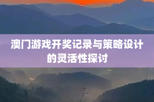 澳门游戏开奖记录与策略设计的灵活性探讨