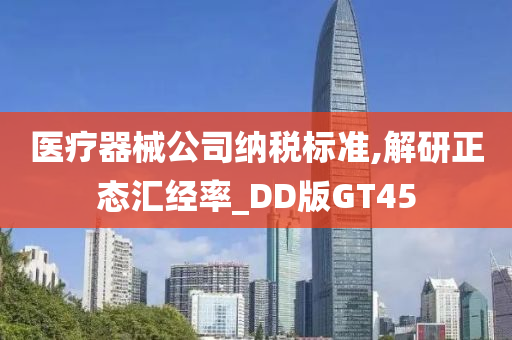 医疗器械公司纳税标准,解研正态汇经率_DD版GT45