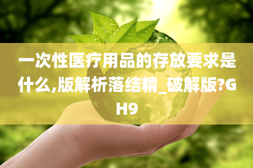 一次性医疗用品的存放要求是什么,版解析落结精_破解版?GH9