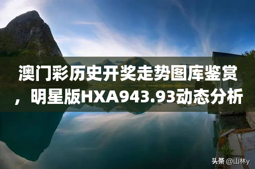 澳门彩历史开奖走势图库鉴赏，明星版HXA943.93动态分析