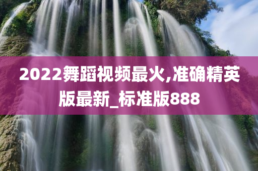 2022舞蹈视频最火,准确精英版最新_标准版888