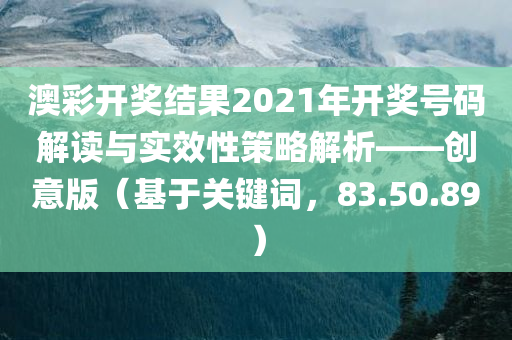 澳彩开奖结果2021年开奖号码解读与实效性策略解析——创意版（基于关键词，83.50.89）