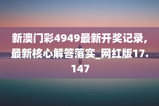 新澳门彩4949最新开奖记录,最新核心解答落实_网红版17.147