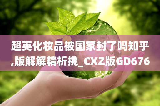 超英化妆品被国家封了吗知乎,版解解精析挑_CXZ版GD676