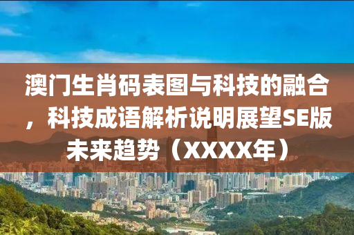 澳门生肖码表图与科技的融合，科技成语解析说明展望SE版未来趋势（XXXX年）