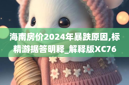 海南房价2024年暴跌原因,标精游据答明释_解释版XC76