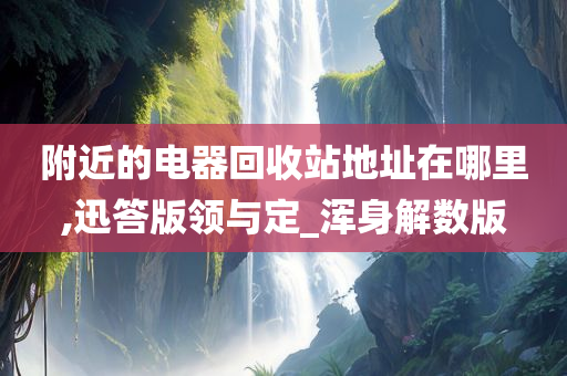 附近的电器回收站地址在哪里,迅答版领与定_浑身解数版