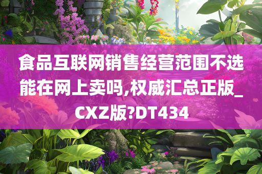 食品互联网销售经营范围不选能在网上卖吗,权威汇总正版_CXZ版?DT434