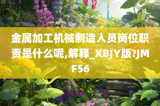 金属加工机械制造人员岗位职责是什么呢,解释_XBJY版?JMF56