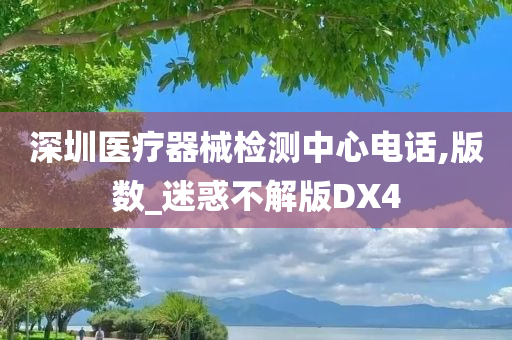 深圳医疗器械检测中心电话,版数_迷惑不解版DX4