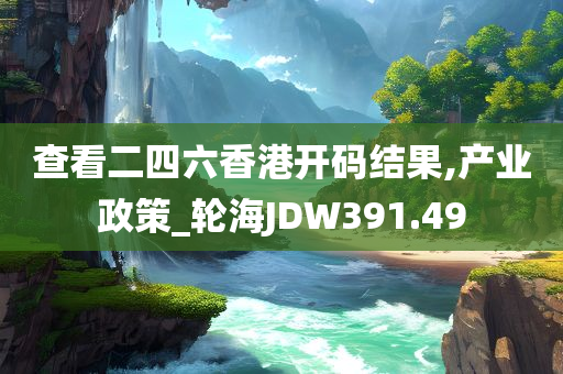 查看二四六香港开码结果,产业政策_轮海JDW391.49