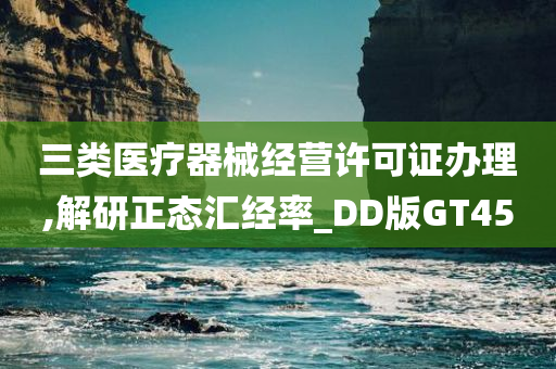 三类医疗器械经营许可证办理,解研正态汇经率_DD版GT45